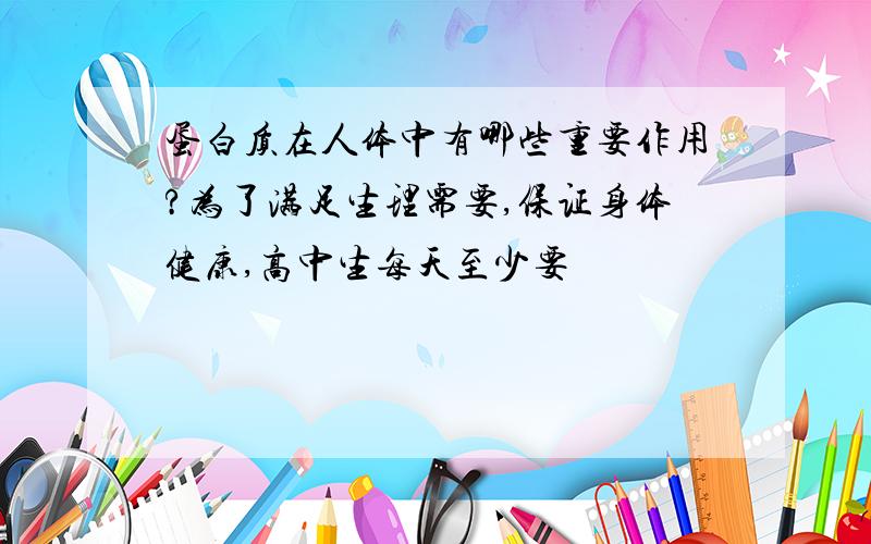 蛋白质在人体中有哪些重要作用?为了满足生理需要,保证身体健康,高中生每天至少要