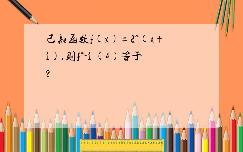 已知函数f(x)=2^(x+1),则f^-1 (4)等于?