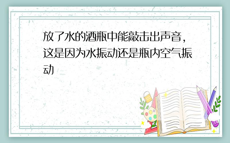 放了水的酒瓶中能敲击出声音,这是因为水振动还是瓶内空气振动