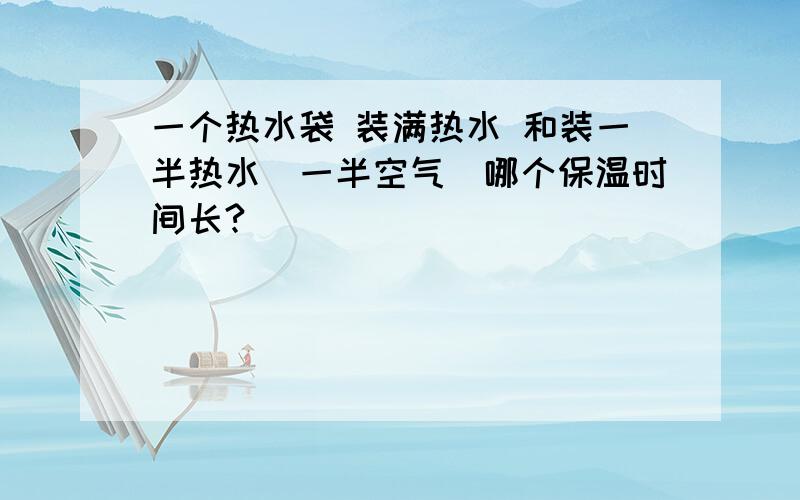 一个热水袋 装满热水 和装一半热水（一半空气）哪个保温时间长?