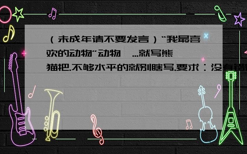 （未成年请不要发言）“我最喜欢的动物”动物嘛...就写熊猫把.不够水平的就别瞎写.要求：没有错别字,语言通顺,不少于35