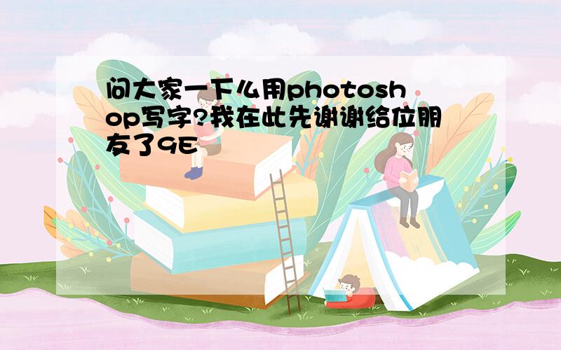 问大家一下么用photoshop写字?我在此先谢谢给位朋友了9E