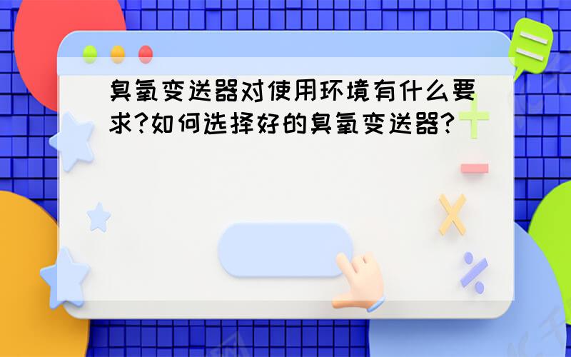 臭氧变送器对使用环境有什么要求?如何选择好的臭氧变送器?