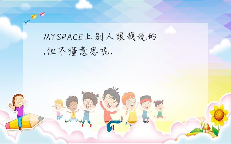 MYSPACE上别人跟我说的,但不懂意思呢.