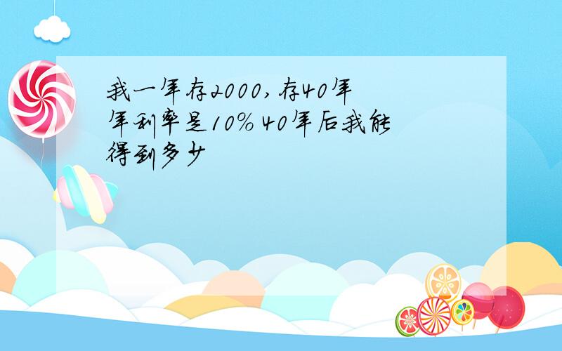 我一年存2000,存40年 年利率是10% 40年后我能得到多少