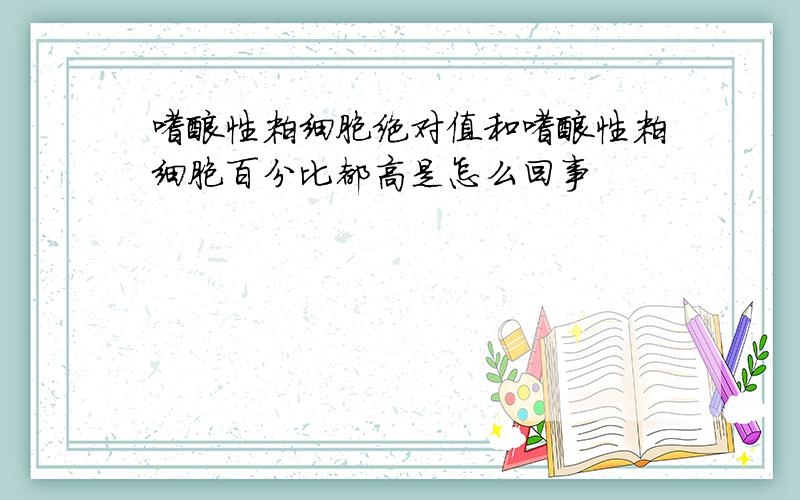 嗜酸性粒细胞绝对值和嗜酸性粒细胞百分比都高是怎么回事