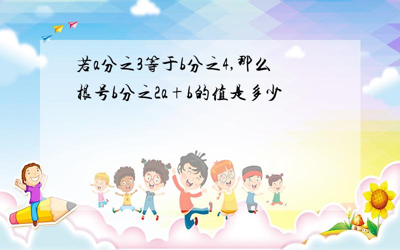 若a分之3等于b分之4,那么根号b分之2a+b的值是多少