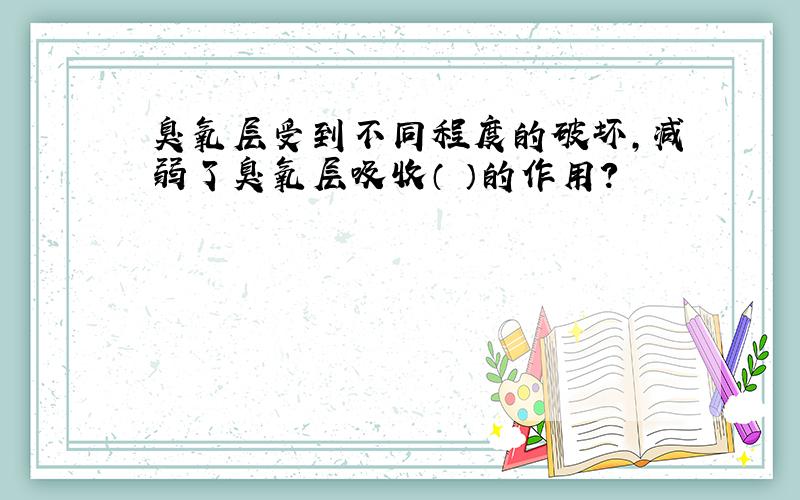 臭氧层受到不同程度的破坏,减弱了臭氧层吸收（ ）的作用?