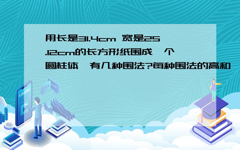 用长是31.4cm 宽是25.12cm的长方形纸围成一个圆柱体,有几种围法?每种围法的高和