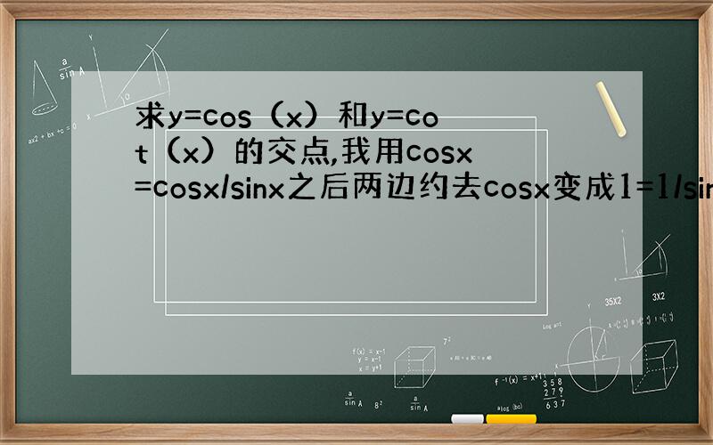 求y=cos（x）和y=cot（x）的交点,我用cosx=cosx/sinx之后两边约去cosx变成1=1/sinx得出