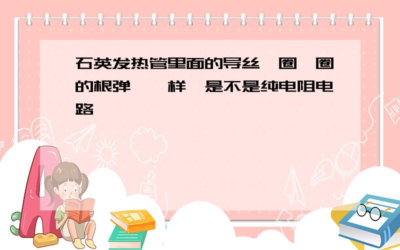 石英发热管里面的导丝一圈一圈的根弹簧一样,是不是纯电阻电路