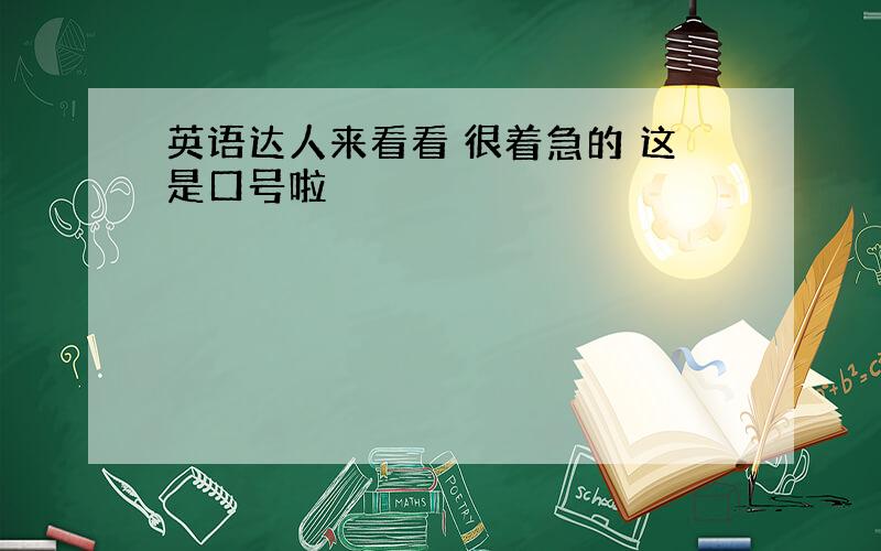 英语达人来看看 很着急的 这是口号啦