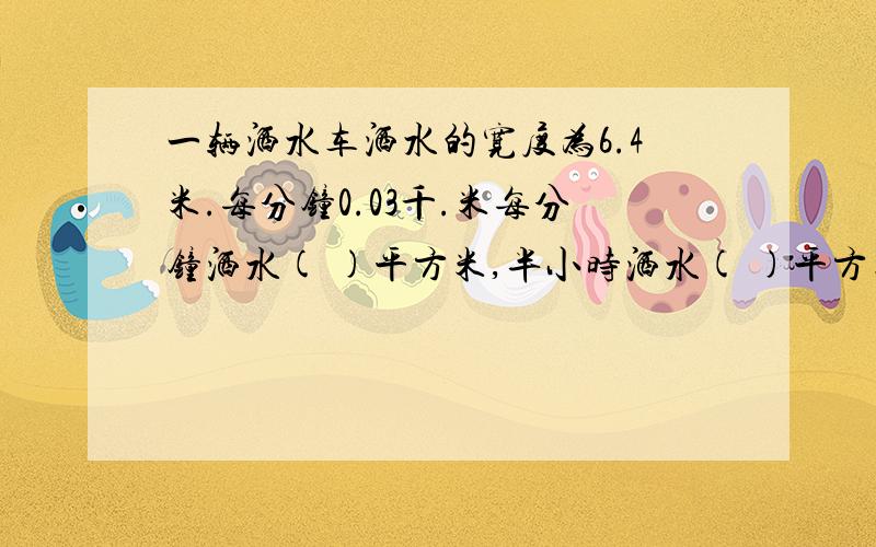 一辆洒水车洒水的宽度为6.4米.每分钟0.03千.米每分钟洒水( )平方米,半小时洒水( )平方米