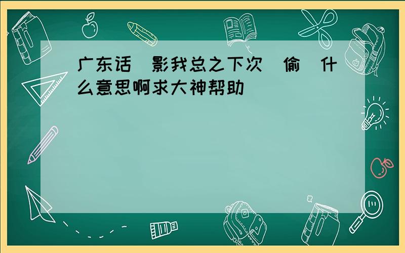 广东话冇影我总之下次冇偷嘢什么意思啊求大神帮助