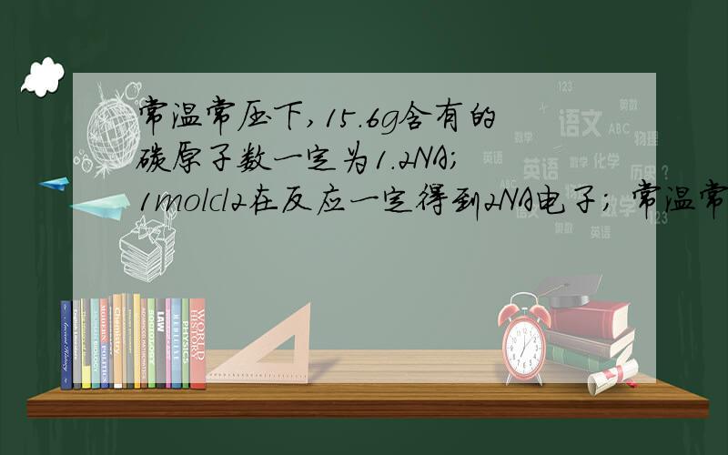 常温常压下,15.6g含有的碳原子数一定为1.2NA; 1molcl2在反应一定得到2NA电子； 常温常压下,活泼金属与