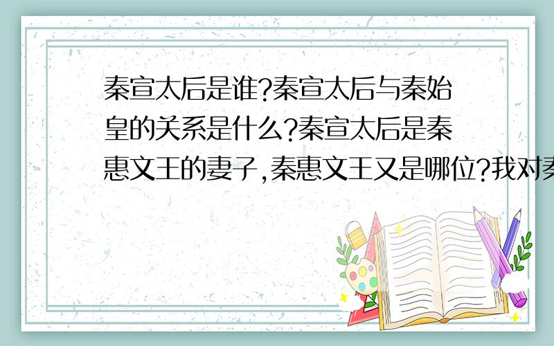 秦宣太后是谁?秦宣太后与秦始皇的关系是什么?秦宣太后是秦惠文王的妻子,秦惠文王又是哪位?我对秦朝前期的一些历史搞不明白.