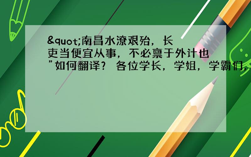 "南昌水潦艰殆，长吏当便宜从事，不必禀于外计也”如何翻译？ 各位学长，学姐，学霸们，帮帮小学妹吧，谢谢了！