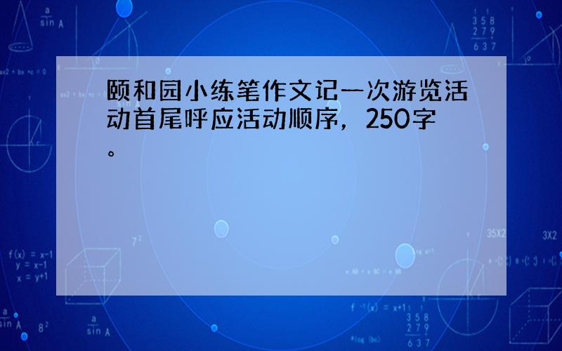 颐和园小练笔作文记一次游览活动首尾呼应活动顺序，250字。