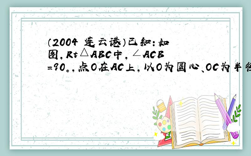 （2004•连云港）已知：如图，Rt△ABC中，∠ACB=90°，点O在AC上，以O为圆心、OC为半径的圆与AB相切于点