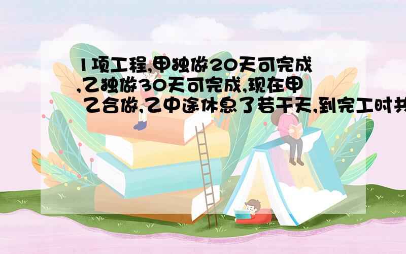 1项工程,甲独做20天可完成,乙独做30天可完成,现在甲 乙合做,乙中途休息了若干天,到完工时共用16天,求乙中途休息了