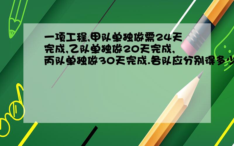 一项工程,甲队单独做需24天完成,乙队单独做20天完成,丙队单独做30天完成.各队应分别得多少元?