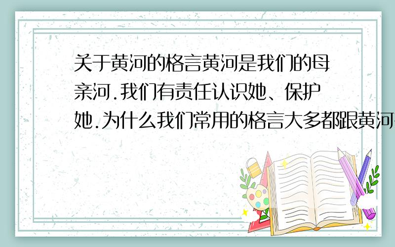 关于黄河的格言黄河是我们的母亲河.我们有责任认识她、保护她.为什么我们常用的格言大多都跟黄河有关?