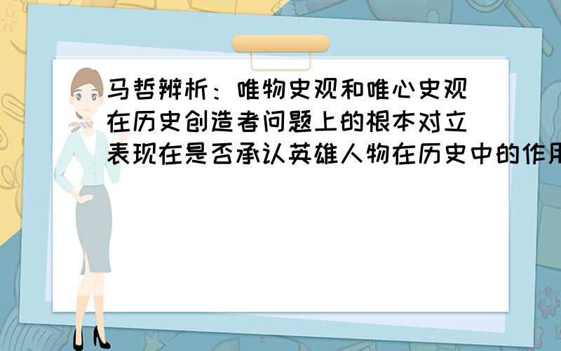 马哲辨析：唯物史观和唯心史观在历史创造者问题上的根本对立表现在是否承认英雄人物在历史中的作用