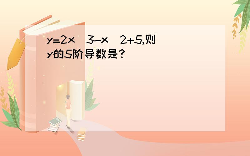 y=2x^3-x^2+5,则y的5阶导数是?