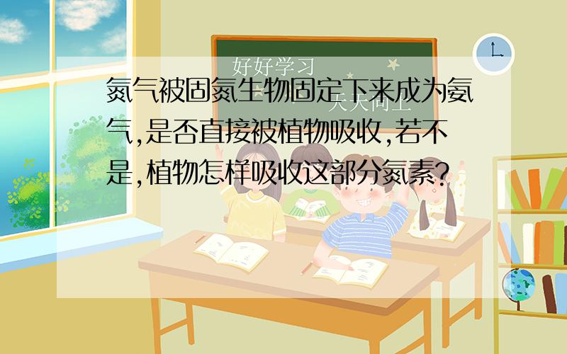 氮气被固氮生物固定下来成为氨气,是否直接被植物吸收,若不是,植物怎样吸收这部分氮素?