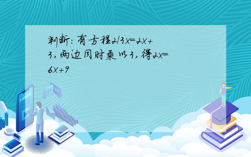 判断：有方程2/3x=2x+3,两边同时乘以3,得2x=6x+9