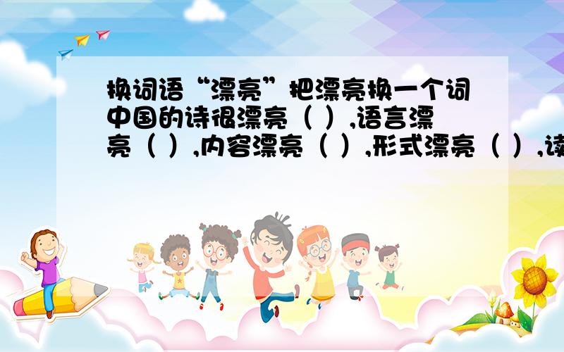 换词语“漂亮”把漂亮换一个词中国的诗很漂亮（ ）,语言漂亮（ ）,内容漂亮（ ）,形式漂亮（ ）,读完的感觉也漂亮（ ）