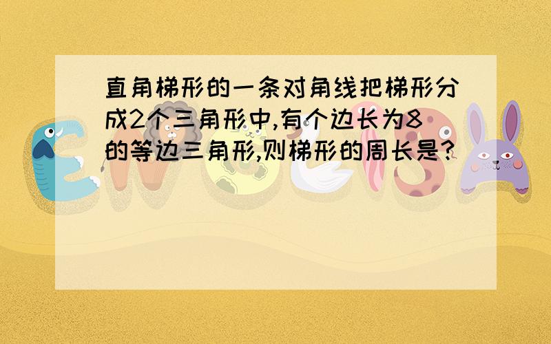 直角梯形的一条对角线把梯形分成2个三角形中,有个边长为8的等边三角形,则梯形的周长是?