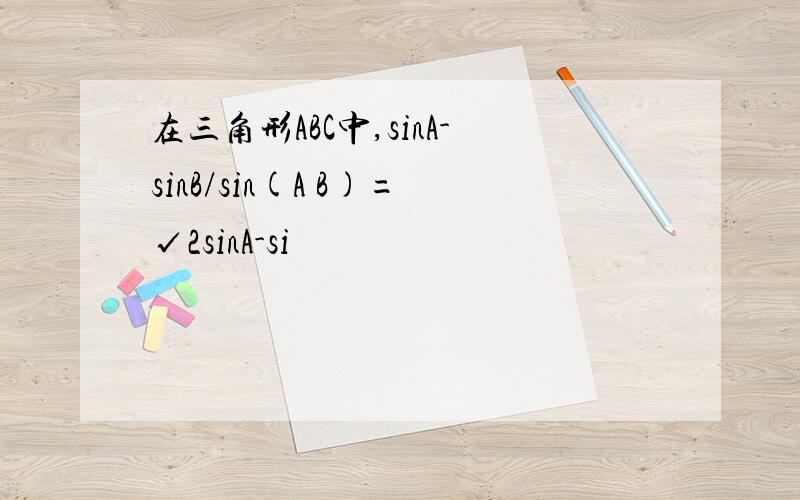 在三角形ABC中,sinA-sinB/sin(A B)=√2sinA-si