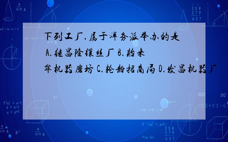 下列工厂,属于洋务派举办的是 A.继昌隆缫丝厂 B.贻来牟机器磨坊 C.轮船招商局 D.发昌机器厂