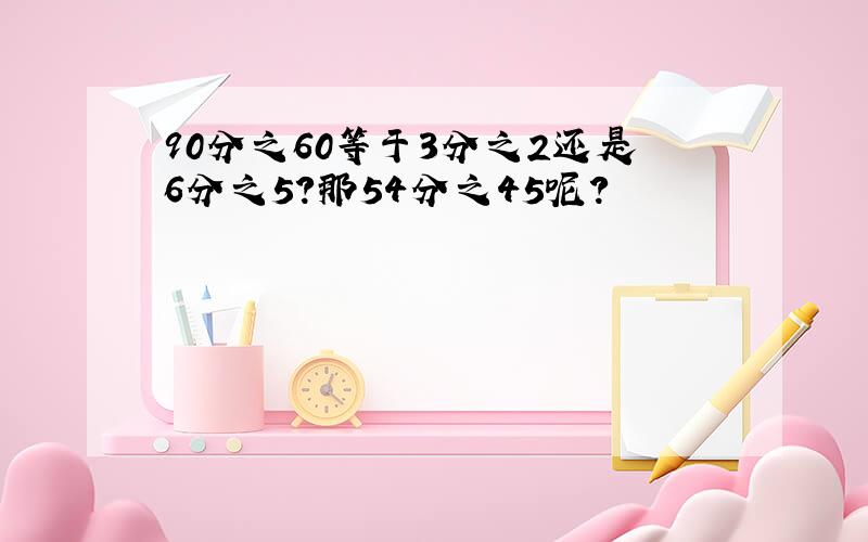 90分之60等于3分之2还是6分之5?那54分之45呢?