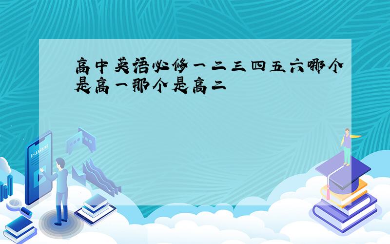 高中英语必修一二三四五六哪个是高一那个是高二