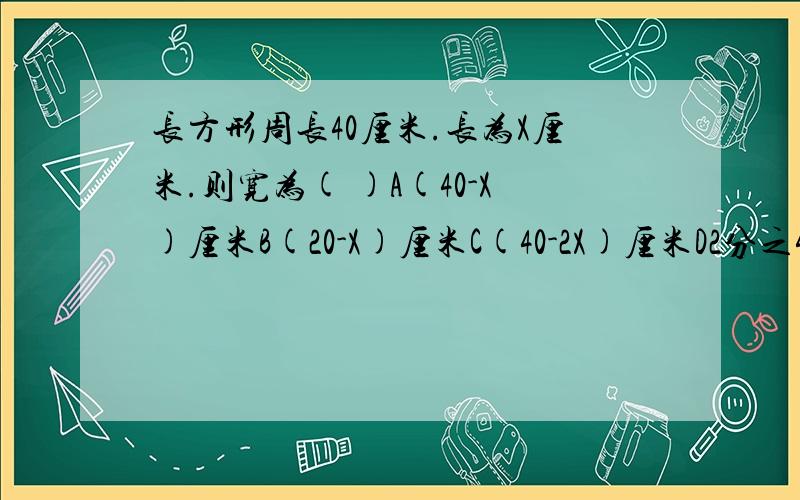 长方形周长40厘米.长为X厘米.则宽为( )A(40-X)厘米B(20-X)厘米C(40-2X)厘米D2分之40-X厘米