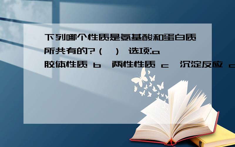 下列哪个性质是氨基酸和蛋白质所共有的?（ ） 选项:a、胶体性质 b、两性性质 c、沉淀反应 d、变性性质