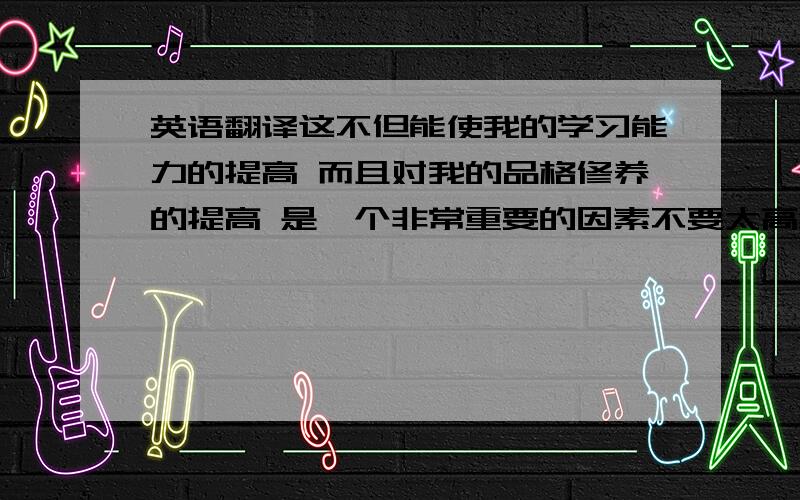 英语翻译这不但能使我的学习能力的提高 而且对我的品格修养的提高 是一个非常重要的因素不要太高级的词汇