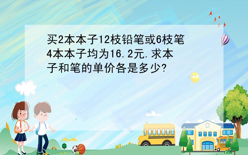 买2本本子12枝铅笔或6枝笔4本本子均为16.2元.求本子和笔的单价各是多少?