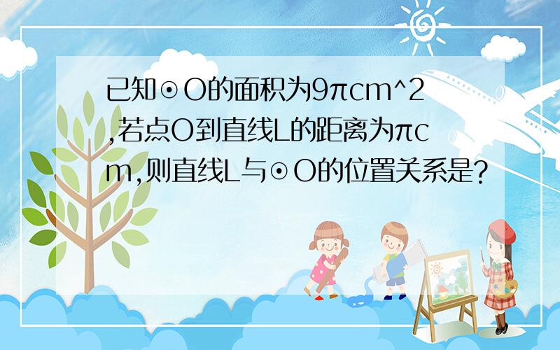 已知⊙O的面积为9πcm^2,若点O到直线L的距离为πcm,则直线L与⊙O的位置关系是?