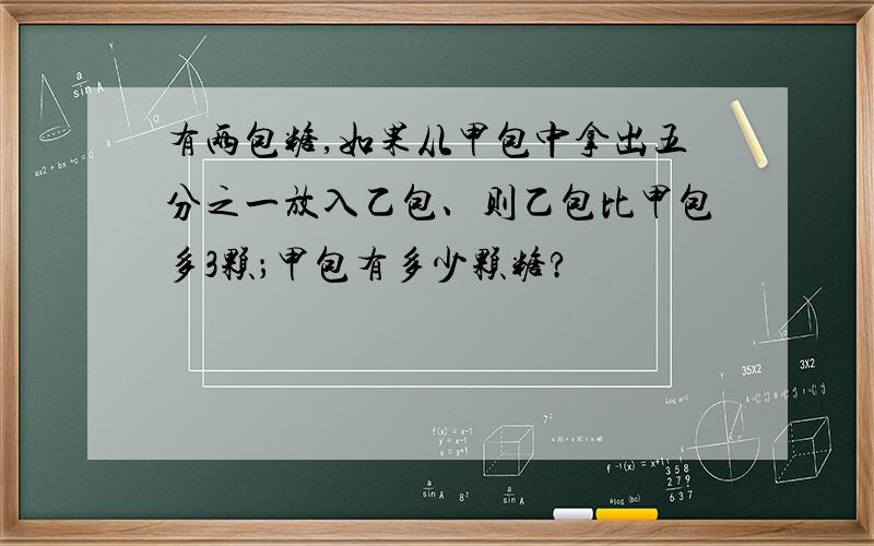 有两包糖,如果从甲包中拿出五分之一放入乙包、则乙包比甲包多3颗；甲包有多少颗糖?