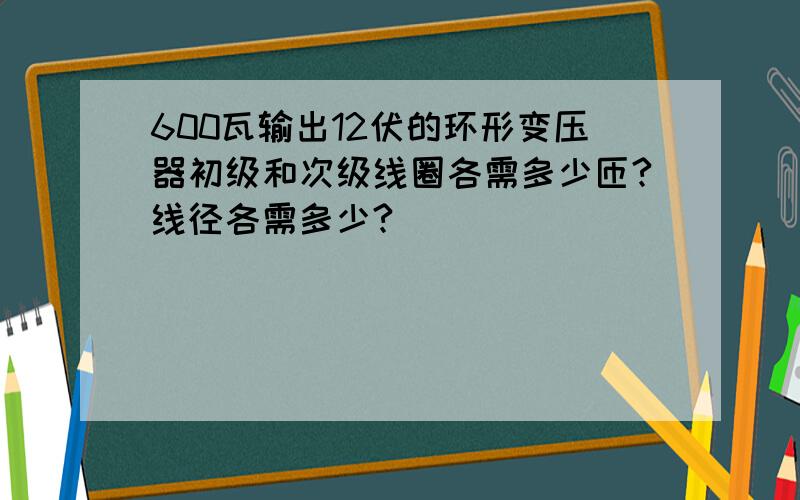 600瓦输出12伏的环形变压器初级和次级线圈各需多少匝?线径各需多少?