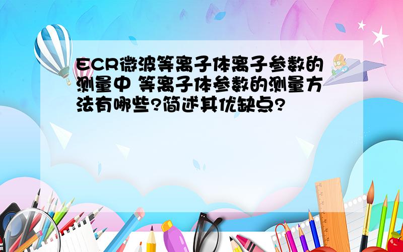 ECR微波等离子体离子参数的测量中 等离子体参数的测量方法有哪些?简述其优缺点?