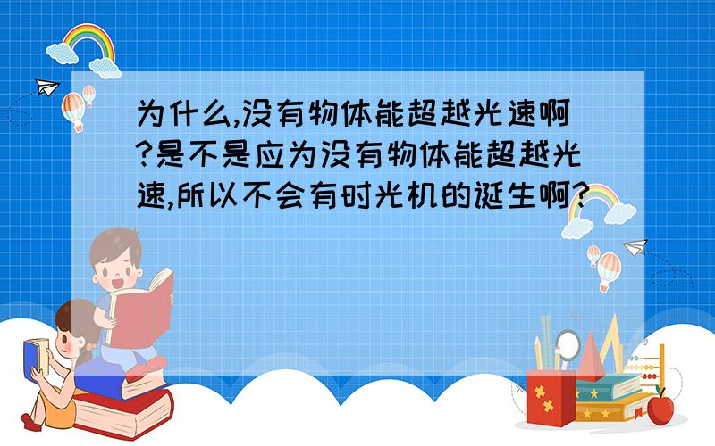 为什么,没有物体能超越光速啊?是不是应为没有物体能超越光速,所以不会有时光机的诞生啊?