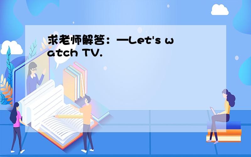 求老师解答：—Let's watch TV.