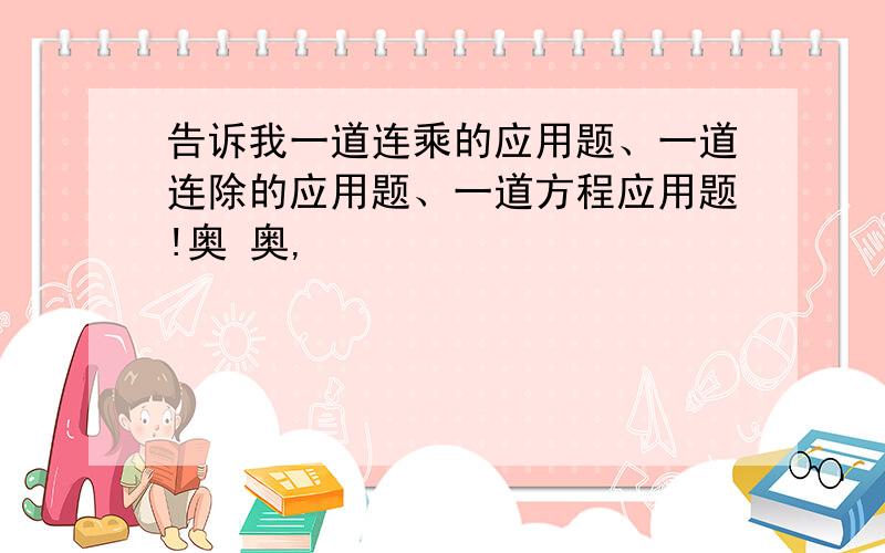 告诉我一道连乘的应用题、一道连除的应用题、一道方程应用题!奥 奥,