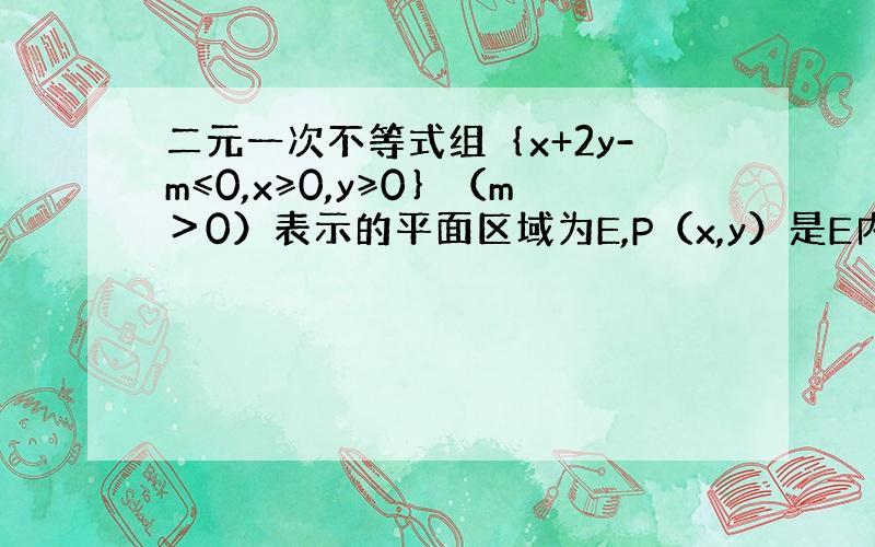 二元一次不等式组｛x+2y-m≤0,x≥0,y≥0｝（m＞0）表示的平面区域为E,P（x,y）是E内任意一点,且