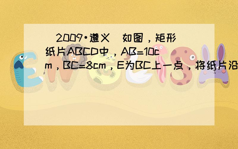 （2009•遵义）如图，矩形纸片ABCD中，AB=10cm，BC=8cm，E为BC上一点，将纸片沿AE翻折，使点E与CD