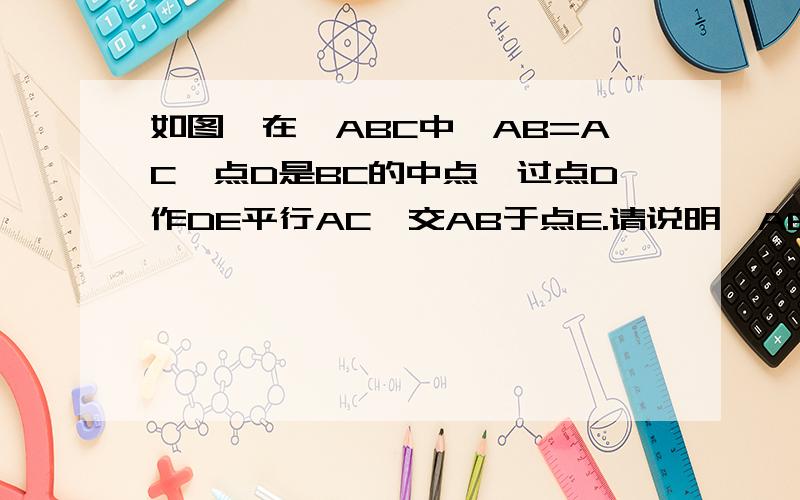 如图,在△ABC中,AB=AC,点D是BC的中点,过点D作DE平行AC,交AB于点E.请说明△AED是等腰三角形的理由